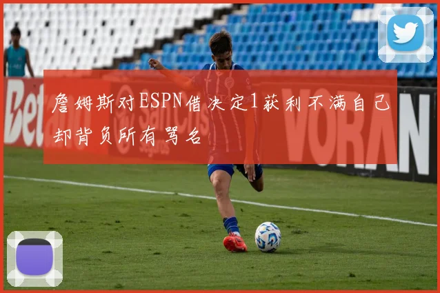 詹姆斯对ESPN借决定1获利不满自己却背负所有骂名