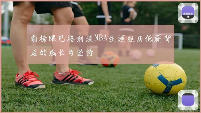 前榜眼巴格利谈NBA生涯经历低薪背后的成长与坚持