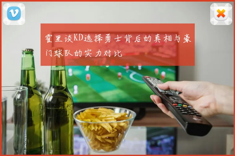 霍里谈KD选择勇士背后的真相与豪门球队的实力对比