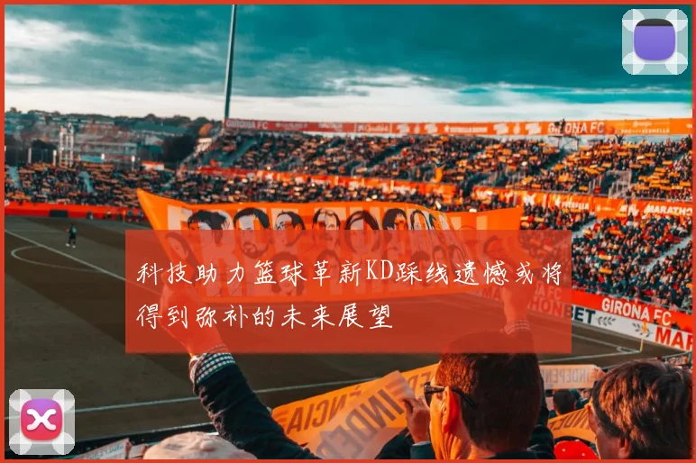 科技助力篮球革新KD踩线遗憾或将得到弥补的未来展望