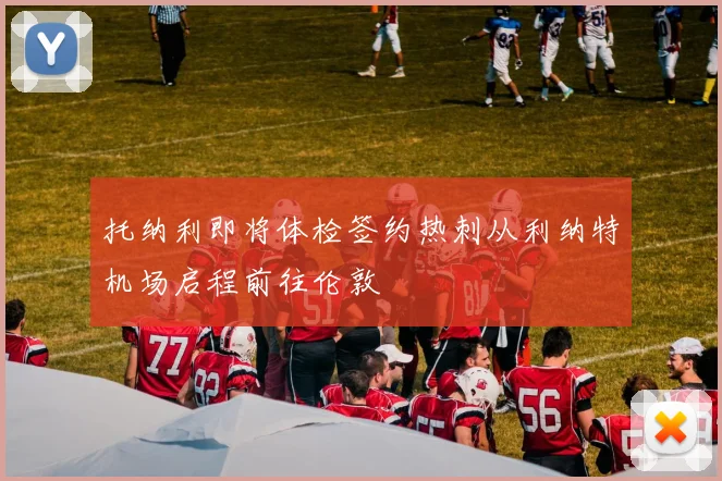托纳利即将体检签约热刺从利纳特机场启程前往伦敦
