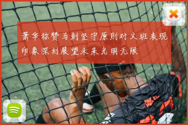 萧华称赞马刺坚守原则对文班表现印象深刻展望未来光明无限