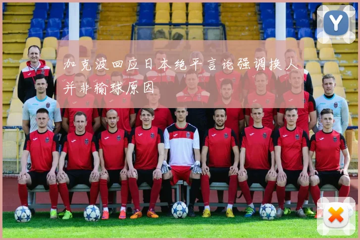 加克波回应日本绝平言论强调换人并非输球原因