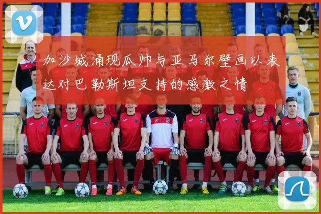 加沙城涌现瓜帅与亚马尔壁画以表达对巴勒斯坦支持的感激之情