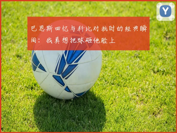 巴恩斯回忆与科比对抗时的经典瞬间：我真想把球砸他脸上