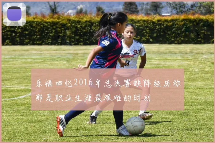 乐福回忆2016年总决赛缺阵经历称那是职业生涯最艰难的时刻