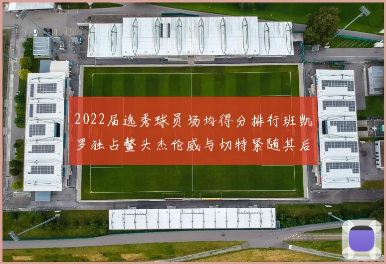 2022届选秀球员场均得分排行班凯罗独占鳌头杰伦威与切特紧随其后