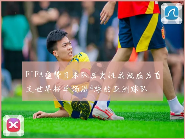FIFA盛赞日本队历史性成就成为首支世界杯单场进4球的亚洲球队