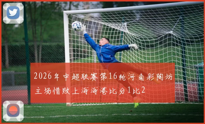 2026年中超联赛第16轮河南彩陶坊主场惜败上海海港比分1比2